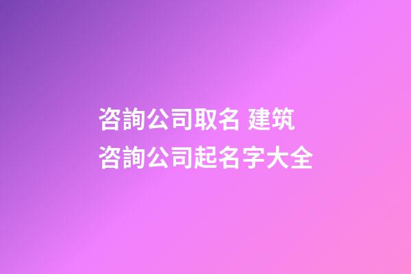 咨詢公司取名 建筑咨詢公司起名字大全-第1張-公司起名-玄機(jī)派